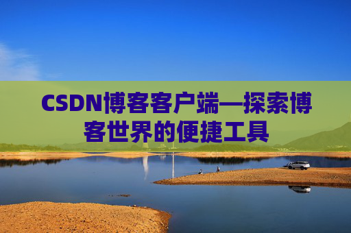 CSDN博客客户端—探索博客世界的便捷工具 CSDN博客客户端—探索博客世界的便捷工具